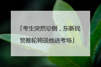 考生突然晕倒，东新民警推轮椅送他进考场