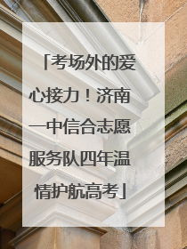 考场外的爱心接力！济南一中信合志愿服务队四年温情护航高考