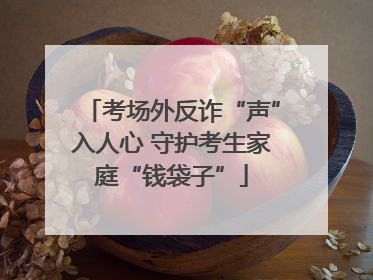 考场外反诈“声”入人心 守护考生家庭“钱袋子”