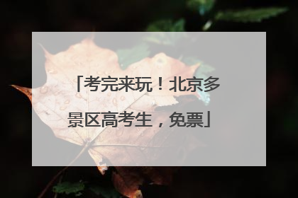 考完来玩！北京多景区高考生，免票