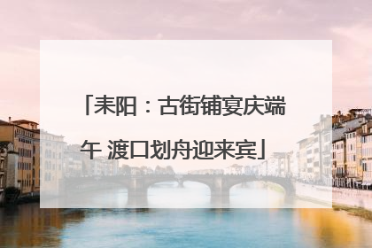 耒阳：古街铺宴庆端午 渡口划舟迎来宾