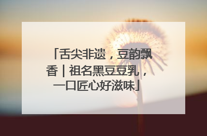 舌尖非遗，豆韵飘香｜祖名黑豆豆乳，一口匠心好滋味