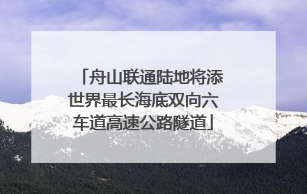 舟山联通陆地将添世界最长海底双向六车道高速公路隧道