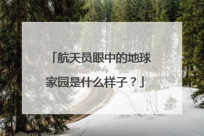 航天员眼中的地球家园是什么样子？