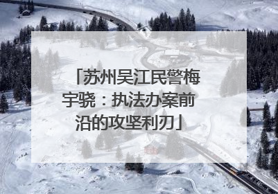 苏州吴江民警梅宇骁：执法办案前沿的攻坚利刃