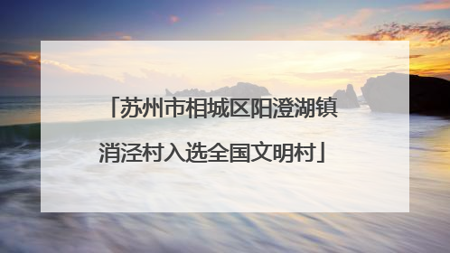 苏州市相城区阳澄湖镇消泾村入选全国文明村