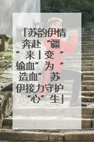 苏韵伊情 奔赴“疆”来丨变“输血”为“造血” 苏伊接力守护“心”生