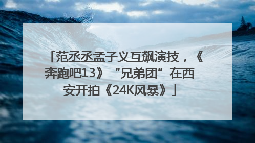 范丞丞孟子义互飙演技，《奔跑吧13》“兄弟团”在西安开拍《24K风暴》