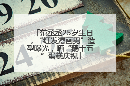 范丞丞25岁生日，“红发漫画男”造型曝光，晒“鹅十五”蛋糕庆祝