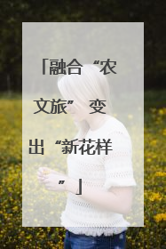 融合“农文旅” 变出“新花样”