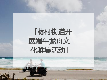 蒋村街道开展端午龙舟文化雅集活动
