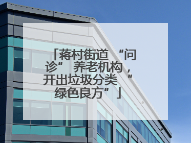 蒋村街道 “问诊” 养老机构，开出垃圾分类 “绿色良方”
