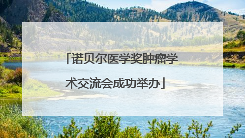 诺贝尔医学奖肿瘤学术交流会成功举办