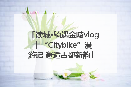读城•骑遇金陵vlog｜“Citybike”漫游记 邂逅古都新韵