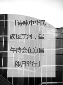 诗咏中华民族母亲河，端午诗会在宜昌秭归举行