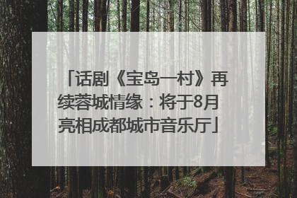 话剧《宝岛一村》再续蓉城情缘：将于8月亮相成都城市音乐厅