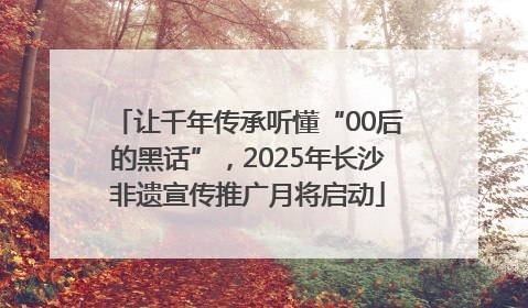 让千年传承听懂“00后的黑话”,2025年长沙非遗宣传推广月将启动