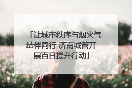 让城市秩序与烟火气结伴同行 济南城管开展百日提升行动
