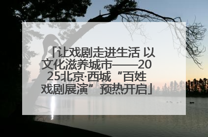让戏剧走进生活 以文化滋养城市——2025北京·西城“百姓戏剧展演”预热开启