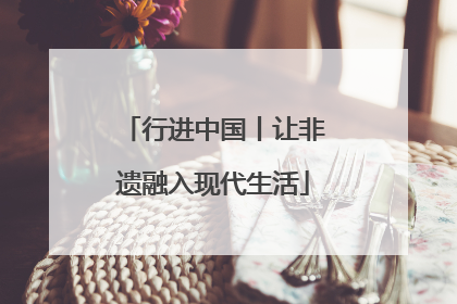行进中国丨让非遗融入现代生活