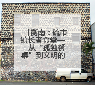 衡南：硫市镇长者食堂——从“孤独餐桌”到文明的“温馨港湾”