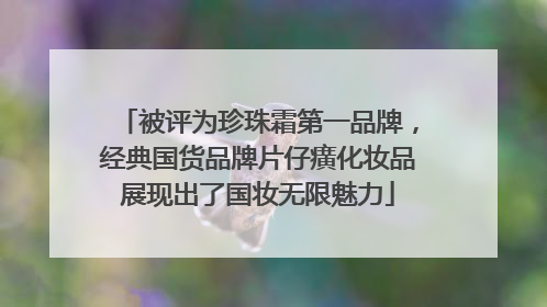 被评为珍珠霜第一品牌，经典国货品牌片仔癀化妆品展现出了国妆无限魅力