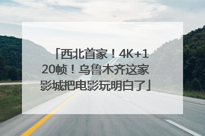 西北首家！4K+120帧！乌鲁木齐这家影城把电影玩明白了