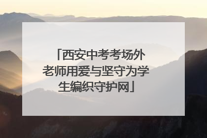 西安中考考场外 老师用爱与坚守为学生编织守护网