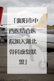 襄阳市中西医结合医院加入湖北骨科康复联盟