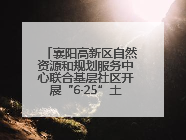 襄阳高新区自然资源和规划服务中心联合基层社区开展“6·25”土地日宣传活动
