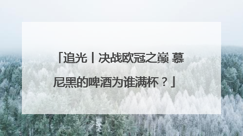 追光丨决战欧冠之巅 慕尼黑的啤酒为谁满杯？