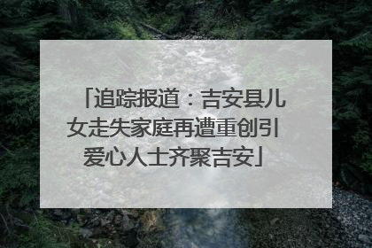 追踪报道：吉安县儿女走失家庭再遭重创引爱心人士齐聚吉安