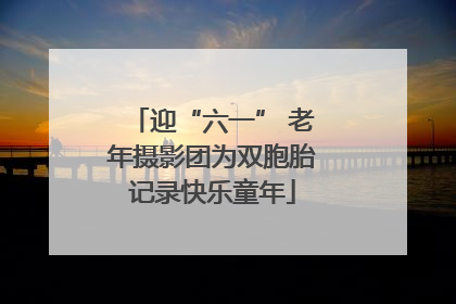 迎“六一” 老年摄影团为双胞胎记录快乐童年