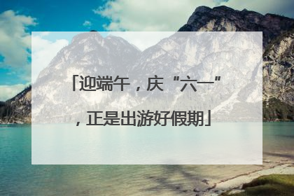 迎端午，庆“六一”，正是出游好假期