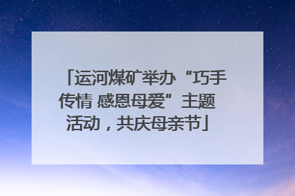 运河煤矿举办“巧手传情 感恩母爱”主题活动，共庆母亲节