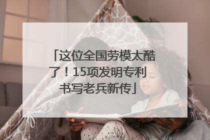 这位全国劳模太酷了！15项发明专利书写老兵新传