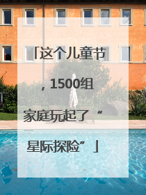 这个儿童节，1500组家庭玩起了“星际探险”