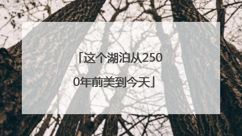 这个湖泊从2500年前美到今天
