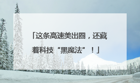 这条高速美出圈，还藏着科技“黑魔法”！