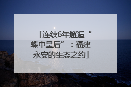 连续6年邂逅“蝶中皇后”：福建永安的生态之约