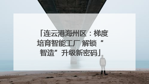 连云港海州区：梯度培育智能工厂 解锁“智造”升级新密码