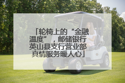 轮椅上的“金融温度”，邮储银行英山县支行营业部真情服务暖人心