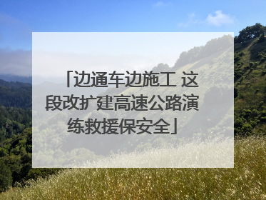 边通车边施工 这段改扩建高速公路演练救援保安全