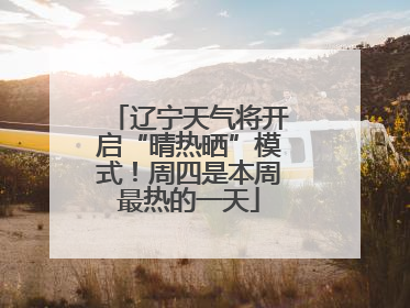 辽宁天气将开启“晴热晒”模式！周四是本周最热的一天