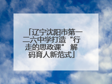 辽宁沈阳市第一二六中学打造“行走的思政课” 解码育人新范式