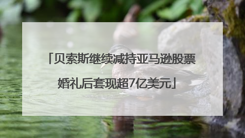贝索斯继续减持亚马逊股票 婚礼后套现超7亿美元