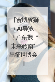 赛博醒狮+AI导览！广东携“未来岭南”出征世博会