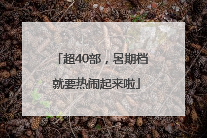 超40部，暑期档就要热闹起来啦
