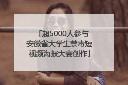 超5000人参与安徽省大学生禁毒短视频海报大赛创作