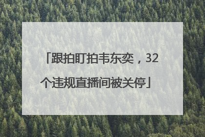 跟拍盯拍韦东奕，32个违规直播间被关停